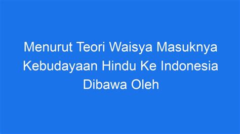 Menurut Teori Waisya Masuknya Kebudayaan Hindu Ke Indonesia Dibawa Oleh