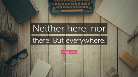 Lang Leav Quote: “Neither here, nor there. But everywhere.”