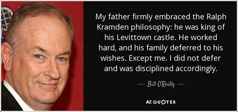 Bill O'Reilly quote: My father firmly embraced the Ralph Kramden philosophy: he was...