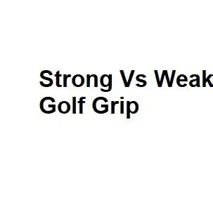 Strong Vs Weak Golf Grip - Pros and Cons Of Each