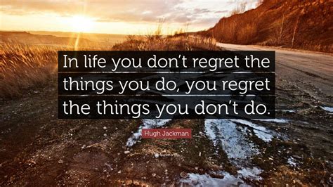 Hugh Jackman Quote: “In life you don’t regret the things you do, you regret the things you don’t ...