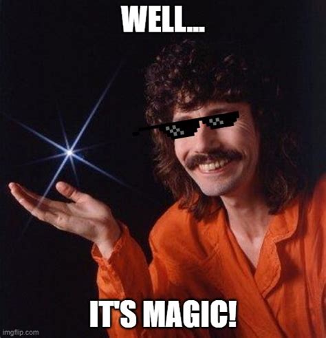 Well...it's magic! - Imgflip