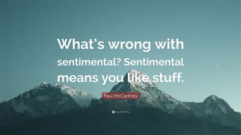 Paul McCartney Quote: “What’s wrong with sentimental? Sentimental means you like stuff.”