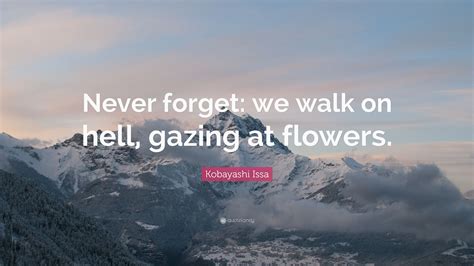 Kobayashi Issa Quote: “Never forget: we walk on hell, gazing at flowers.”