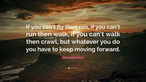 Martin Luther King Jr. Quote: “If you can’t fly then run, if you can’t run then walk, if you can ...