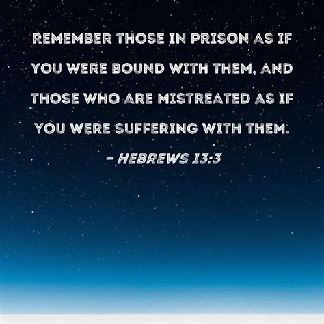 Hebrews 13:3 Remember those in prison as if you were bound with them, and those who are ...