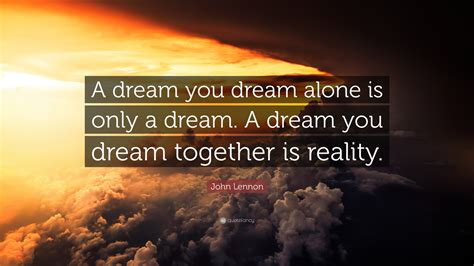 John Lennon Quote: “A dream you dream alone is only a dream. A dream you dream together is reality.”