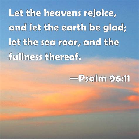 Psalm 96:11 Let the heavens rejoice, and let the earth be glad; let the ...