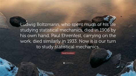 David Goodstein Quote: “Ludwig Boltzmann, who spent much of his life studying statistical ...