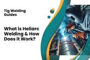 What is Heliarc Welding? Advantages, Uses and Applications