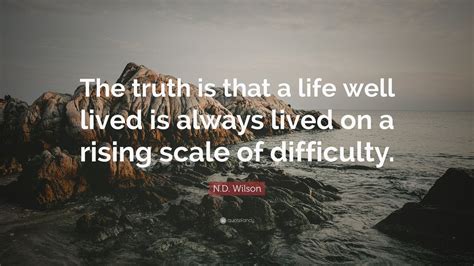 N.D. Wilson Quote: “The truth is that a life well lived is always lived on a rising scale of ...