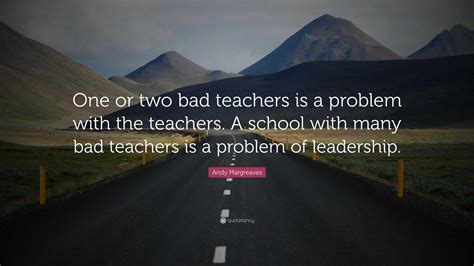 Andy Hargreaves Quote: “One or two bad teachers is a problem with the ...