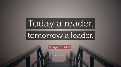 Margaret Fuller Quote: “Today a reader, tomorrow a leader.” (15 ...