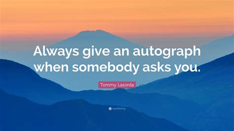 Tommy Lasorda Quote: “Always give an autograph when somebody asks you.”