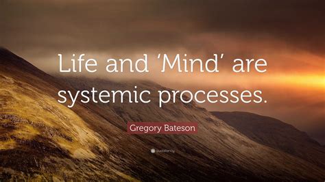 Gregory Bateson Quote: “Life and ‘Mind’ are systemic processes.”