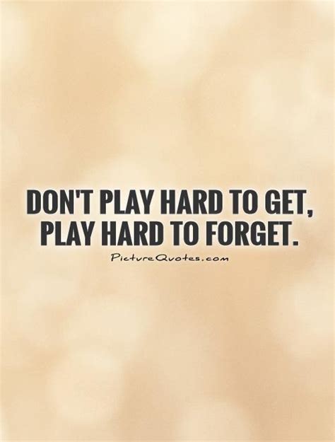 Don't play hard to get, play hard to forget | Picture Quotes