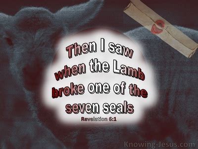 Revelation 6:1 Then I saw when the Lamb broke one of the seven seals, and I heard one of the ...