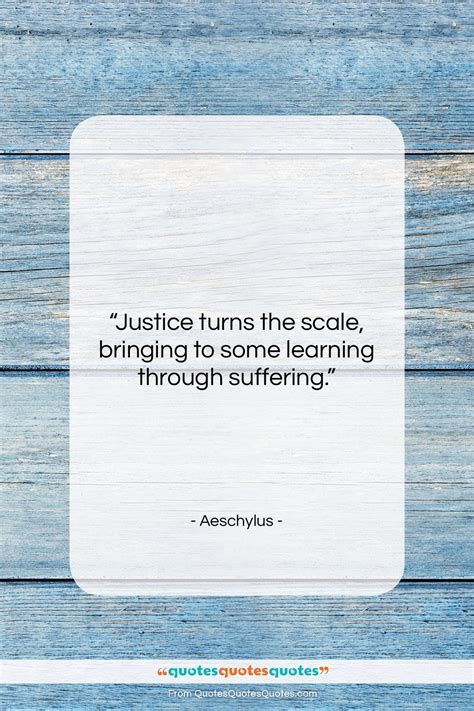 Get the whole Aeschylus quote: "Justice turns the scale, bringing to ...