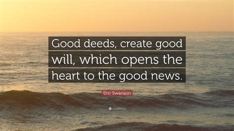 Eric Swanson Quote: “Good deeds, create good will, which opens the heart to the good news.”