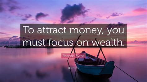 Rhonda Byrne Quote: “To attract money, you must focus on wealth.” (12 ...