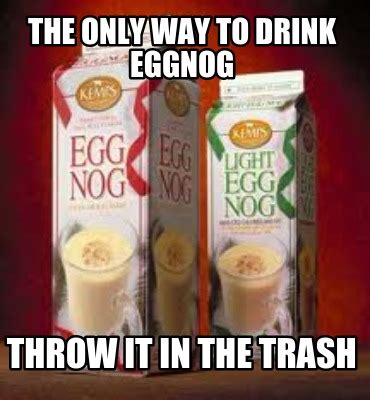 Meme Maker - The only way to drink eggnog Throw it in the trash Meme Generator!