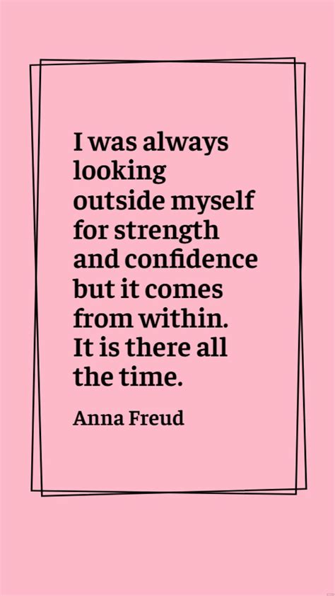 Anna Freud - I was always looking outside myself for strength and confidence but it comes from ...