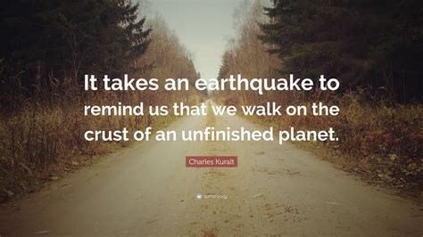 Charles Kuralt Quote: “It takes an earthquake to remind us that we walk on the crust of an ...