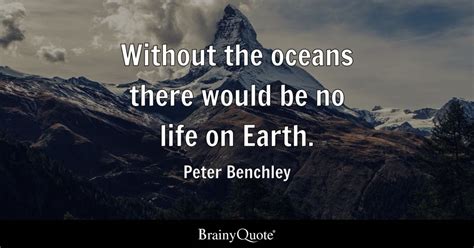 Peter Benchley - Without the oceans there would be no life...