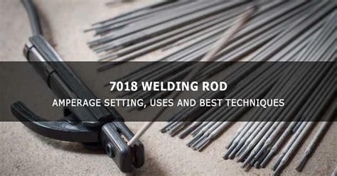 7018 Welding Rod: Amperage, Uses and Best Techniques