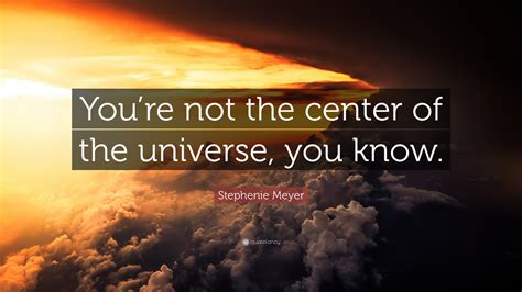 Stephenie Meyer Quote: “You’re not the center of the universe, you know.”