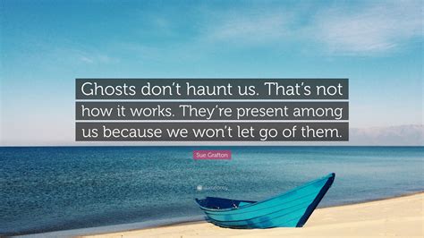 Sue Grafton Quote: “Ghosts don’t haunt us. That’s not how it works. They’re present among us ...