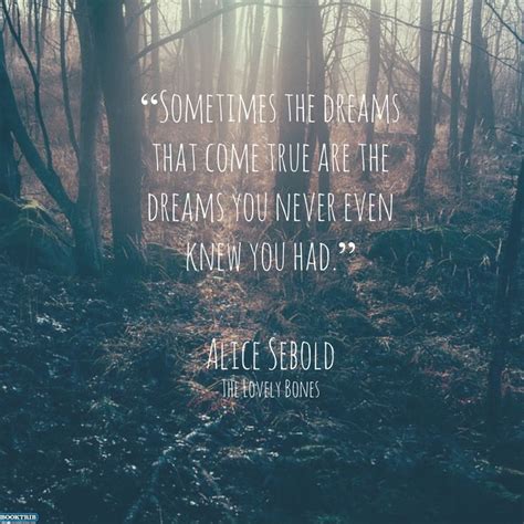 "Sometimes the dreams that come true are the dreams you never even knew you had." Alice Sebold ...