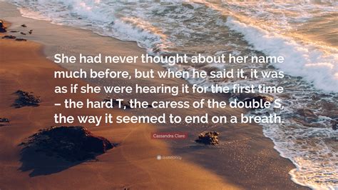 Cassandra Clare Quote: “She had never thought about her name much before, but when he said it ...