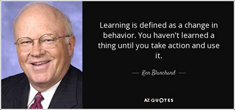 Ken Blanchard quote: Learning is defined as a change in behavior. You haven't...