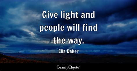 Give light and people will find the way. - Ella Baker - BrainyQuote