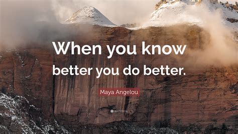 Maya Angelou Quote: “When you know better you do better.”