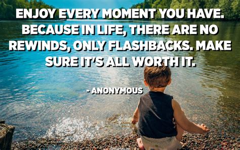 Enjoy every moment you have. Because in life, there are no rewinds ...