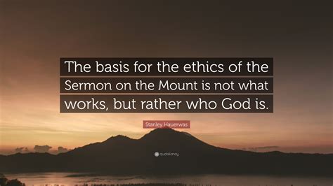 Stanley Hauerwas Quote: “The basis for the ethics of the Sermon on the Mount is not what works ...