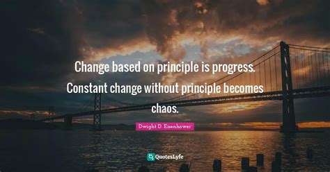 Change based on principle is progress. Constant change without princip... Quote by Dwight D ...