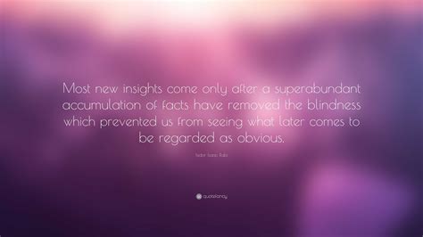 Isidor Isaac Rabi Quote: “Most new insights come only after a superabundant accumulation of ...