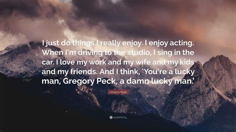 Gregory Peck Quote: “I just do things I really enjoy. I enjoy acting ...