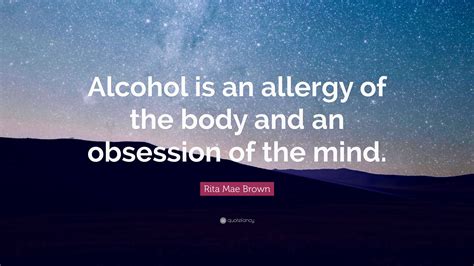 Rita Mae Brown Quote: “Alcohol is an allergy of the body and an obsession of the mind.”