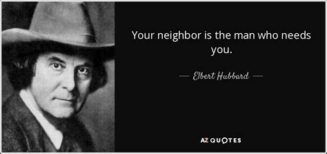 Elbert Hubbard quote: Your neighbor is the man who needs you.