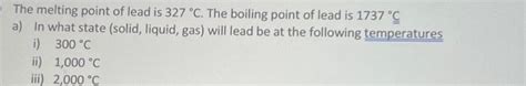 The melting point of lead is 327 °C. The boiling | Chegg.com