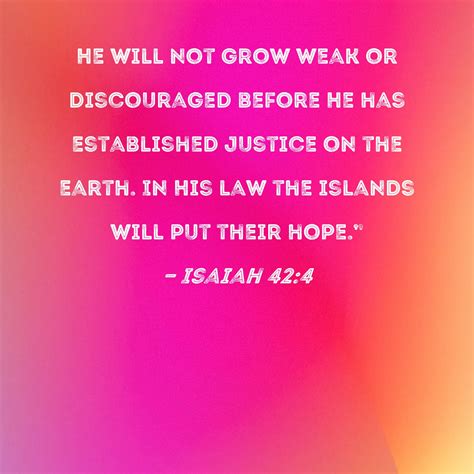 Isaiah 42:4 He will not grow weak or discouraged before He has established justice on the earth ...