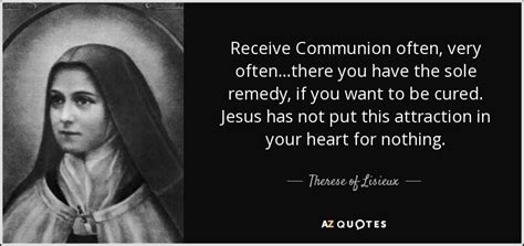 Therese of Lisieux quote: Receive Communion often, very often...there you have the sole remedy...