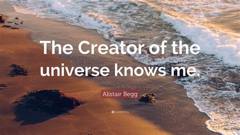 Alistair Begg Quote: “The Creator of the universe knows me.”