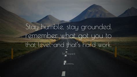 Tim Howard Quote: “Stay humble, stay grounded, remember what got you to ...