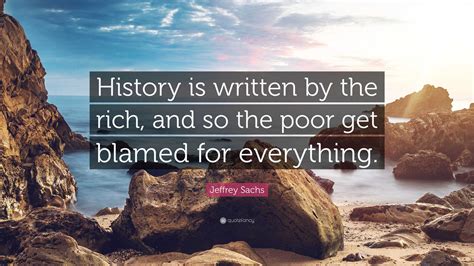 Jeffrey Sachs Quote: “History is written by the rich, and so the poor ...