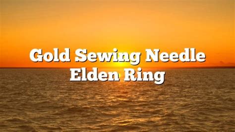 Gold Sewing Needle Elden Ring - February 2023 - Uptowncraftworks.com